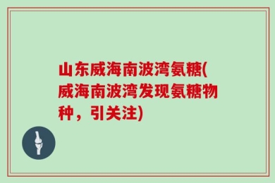 山东威海南波湾氨糖(威海南波湾发现氨糖物种，引关注)