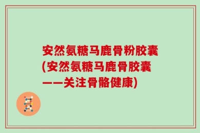 安然氨糖马鹿骨粉胶囊(安然氨糖马鹿骨胶囊——关注骨骼健康)