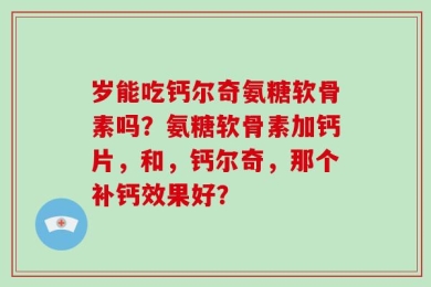 岁能吃钙尔奇氨糖软骨素吗？氨糖软骨素加钙片，和，钙尔奇，那个补钙效果好？