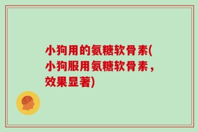 小狗用的氨糖软骨素(小狗服用氨糖软骨素，效果显著)