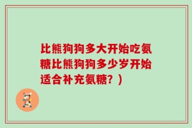 比熊狗狗多大开始吃氨糖比熊狗狗多少岁开始适合补充氨糖？)