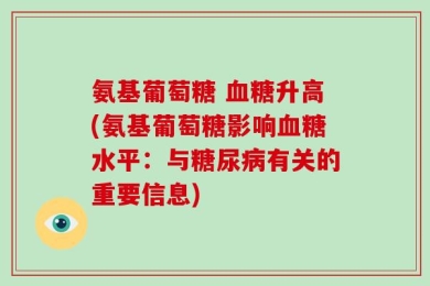 氨基葡萄糖 血糖升高(氨基葡萄糖影响血糖水平：与糖尿病有关的重要信息)