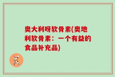 奥大利呀软骨素(奥地利软骨素：一个有益的食品补充品)