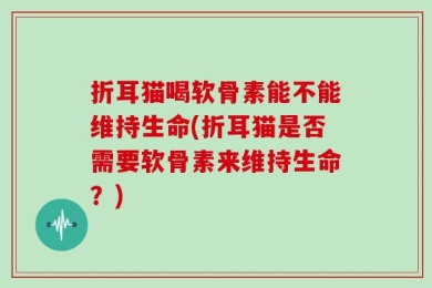 折耳猫喝软骨素能不能维持生命(折耳猫是否需要软骨素来维持生命？)