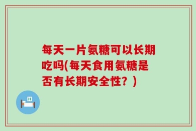 每天一片氨糖可以长期吃吗(每天食用氨糖是否有长期安全性？)