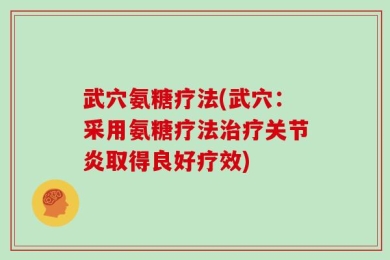 武穴氨糖疗法(武穴：采用氨糖疗法治疗关节炎取得良好疗效)