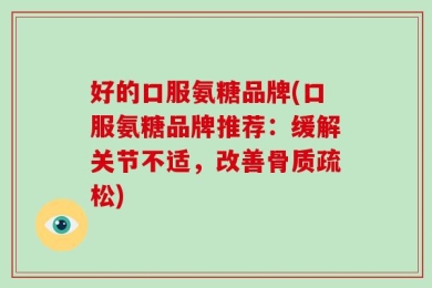 好的口服氨糖品牌(口服氨糖品牌推荐：缓解关节不适，改善骨质疏松)