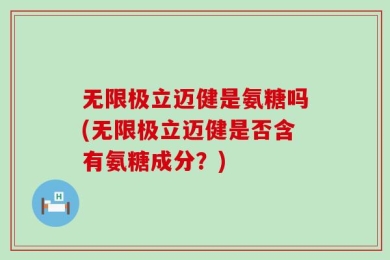 无限极立迈健是氨糖吗(无限极立迈健是否含有氨糖成分？)