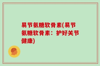 易节氨糖软骨素(易节氨糖软骨素：护好关节健康)