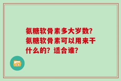 氨糖软骨素多大岁数？氨糖软骨素可以用来干什么的？适合谁？