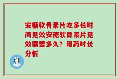 安糖软骨素片吃多长时间见效安糖软骨素片见效需要多久？用药时长分析