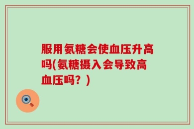 服用氨糖会使血压升高吗(氨糖摄入会导致高血压吗？)