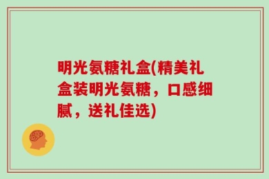 明光氨糖礼盒(精美礼盒装明光氨糖，口感细腻，送礼佳选)