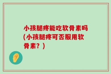 小孩腿疼能吃软骨素吗(小孩腿疼可否服用软骨素？)