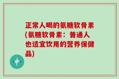 正常人喝的氨糖软骨素(氨糖软骨素：普通人也适宜饮用的营养保健品)