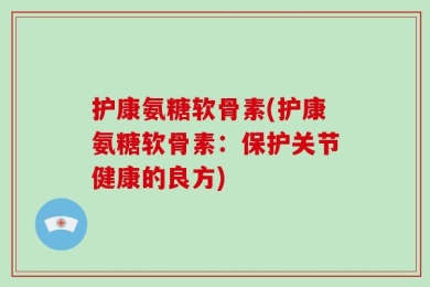 护康氨糖软骨素(护康氨糖软骨素：保护关节健康的良方)