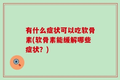 有什么症状可以吃软骨素(软骨素能缓解哪些症状？)