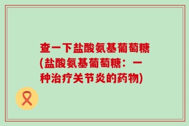 查一下盐酸氨基葡萄糖(盐酸氨基葡萄糖：一种治疗关节炎的药物)