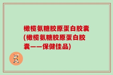 橄榄氨糖胶原蛋白胶囊(橄榄氨糖胶原蛋白胶囊——保健佳品)