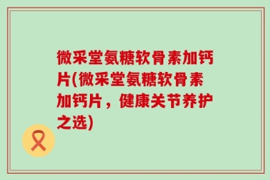 微采堂氨糖软骨素加钙片(微采堂氨糖软骨素加钙片，健康关节养护之选)