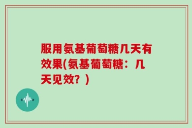 服用氨基葡萄糖几天有效果(氨基葡萄糖：几天见效？)
