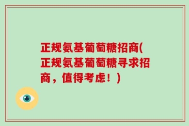正规氨基葡萄糖招商(正规氨基葡萄糖寻求招商，值得考虑！)
