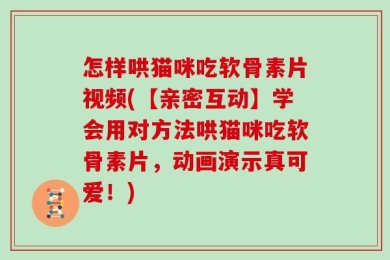怎样哄猫咪吃软骨素片视频(【亲密互动】学会用对方法哄猫咪吃软骨素片，动画演示真可爱！)