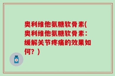 奥利维他氨糖软骨素(奥利维他氨糖软骨素：缓解关节疼痛的效果如何？)