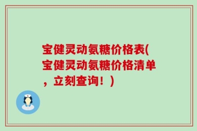 宝健灵动氨糖价格表(宝健灵动氨糖价格清单，立刻查询！)
