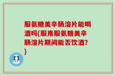 服氨糖美辛肠溶片能喝酒吗(服用服氨糖美辛肠溶片期间能否饮酒？)