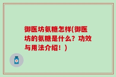 御医坊氨糖怎样(御医坊的氨糖是什么？功效与用法介绍！)