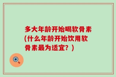 多大年龄开始喝软骨素(什么年龄开始饮用软骨素最为适宜？)
