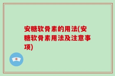 安糖软骨素的用法(安糖软骨素用法及注意事项)