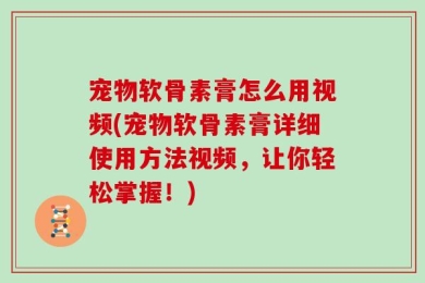宠物软骨素膏怎么用视频(宠物软骨素膏详细使用方法视频，让你轻松掌握！)