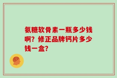 氨糖软骨素一瓶多少钱啊？修正品牌钙片多少钱一盒？