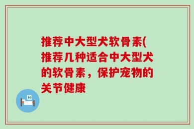 推荐中大型犬软骨素(推荐几种适合中大型犬的软骨素，保护宠物的关节健康