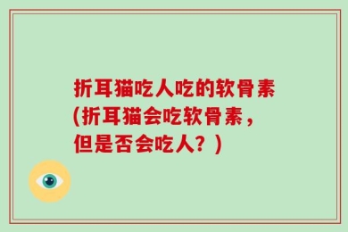 折耳猫吃人吃的软骨素(折耳猫会吃软骨素，但是否会吃人？)