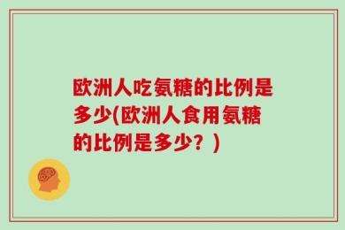欧洲人吃氨糖的比例是多少(欧洲人食用氨糖的比例是多少？)