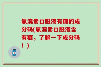 氨溴索口服液有糖的成分码(氨溴索口服液含有糖，了解一下成分码！)