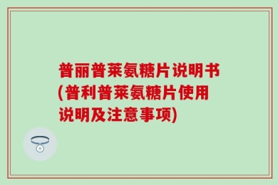 普丽普莱氨糖片说明书(普利普莱氨糖片使用说明及注意事项)