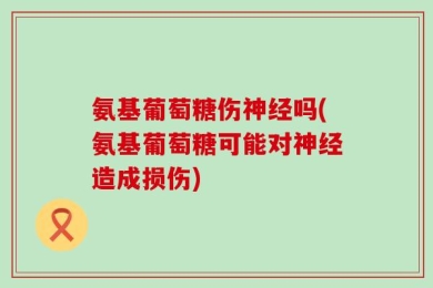 氨基葡萄糖伤神经吗(氨基葡萄糖可能对神经造成损伤)