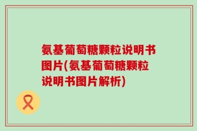 氨基葡萄糖颗粒说明书图片(氨基葡萄糖颗粒说明书图片解析)