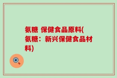 氨糖 保健食品原料(氨糖：新兴保健食品材料)