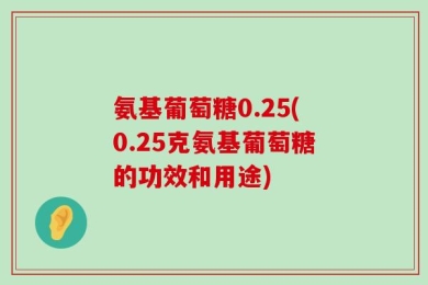 氨基葡萄糖0.25(0.25克氨基葡萄糖的功效和用途)