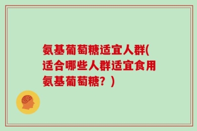 氨基葡萄糖适宜人群(适合哪些人群适宜食用氨基葡萄糖？)