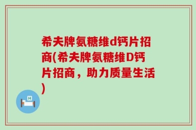希夫牌氨糖维d钙片招商(希夫牌氨糖维D钙片招商，助力质量生活)