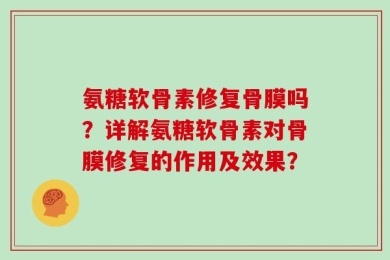 氨糖软骨素修复骨膜吗？详解氨糖软骨素对骨膜修复的作用及效果？