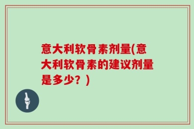 意大利软骨素剂量(意大利软骨素的建议剂量是多少？)