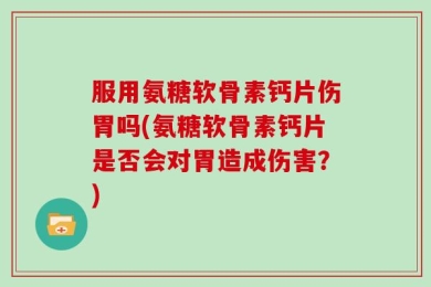 服用氨糖软骨素钙片伤胃吗(氨糖软骨素钙片是否会对胃造成伤害？)