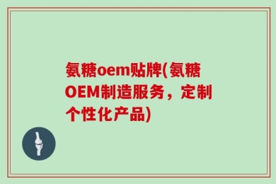 氨糖oem贴牌(氨糖OEM制造服务，定制个性化产品)